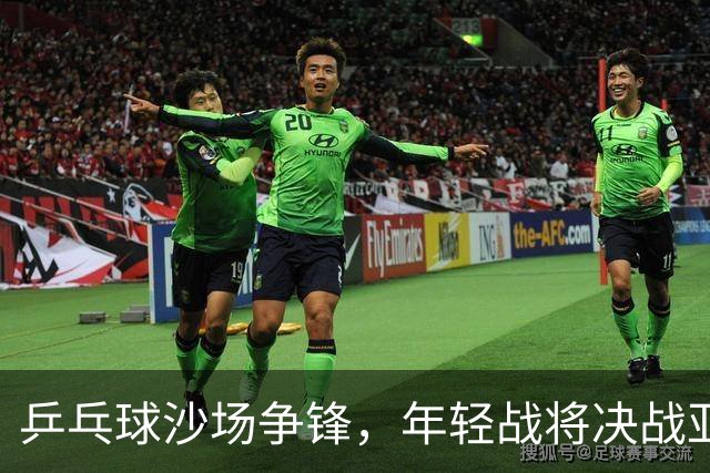 乒乓球沙场争锋，年轻战将决战亚锦赛