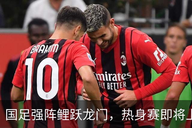 国足强阵鲤跃龙门，热身赛即将上演盛宴！