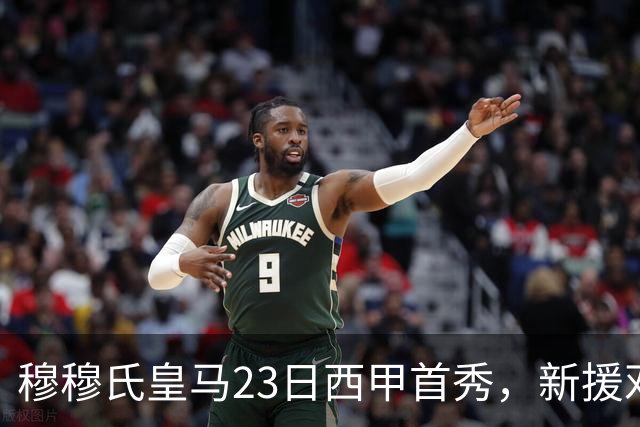 穆穆氏皇马23日西甲首秀，新援邓弗里斯有望首发，迪奥曼德将惊艳西甲